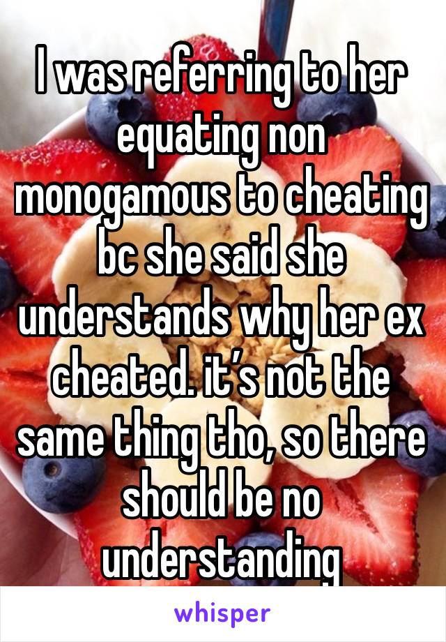 I was referring to her equating non monogamous to cheating bc she said she understands why her ex cheated. it’s not the same thing tho, so there should be no understanding 