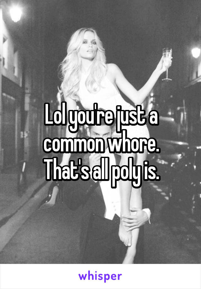 Lol you're just a common whore.
That's all poly is.