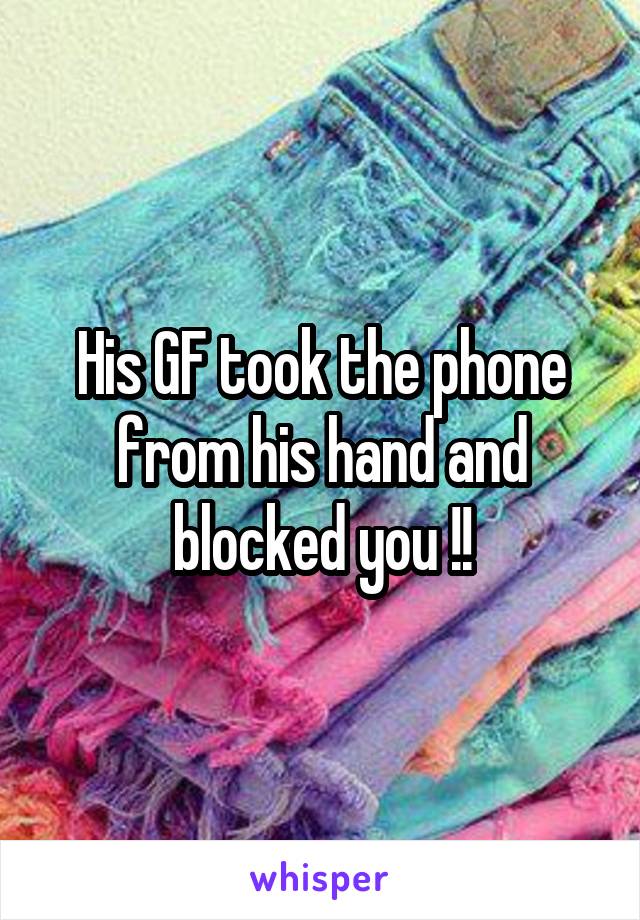 His GF took the phone from his hand and blocked you !!