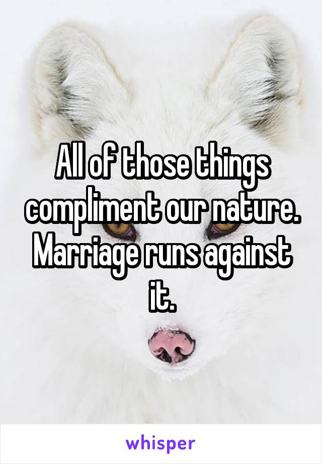 All of those things compliment our nature. Marriage runs against it.