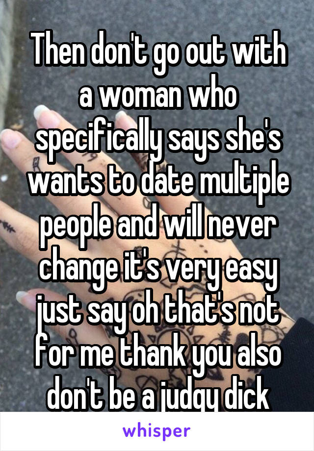 Then don't go out with a woman who specifically says she's wants to date multiple people and will never change it's very easy just say oh that's not for me thank you also don't be a judgy dick