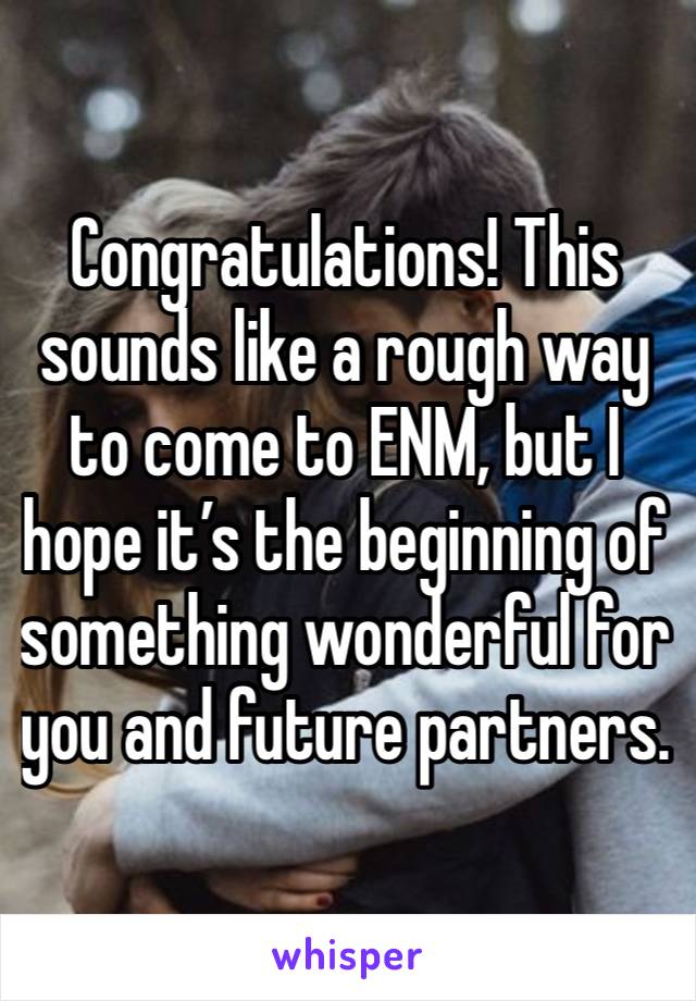 Congratulations! This sounds like a rough way to come to ENM, but I hope it’s the beginning of something wonderful for you and future partners. 