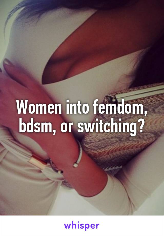 Women into femdom, bdsm, or switching?