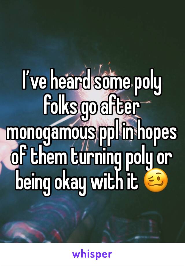 I’ve heard some poly folks go after monogamous ppl in hopes of them turning poly or being okay with it 🥴