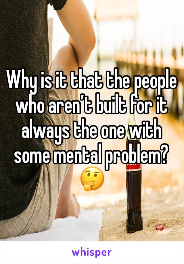 Why is it that the people who aren’t built for it always the one with some mental problem? 🤔