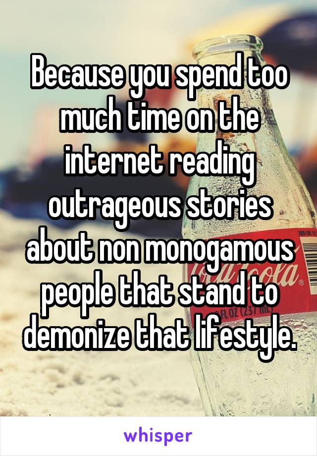 Because you spend too much time on the internet reading outrageous stories about non monogamous people that stand to demonize that lifestyle. 