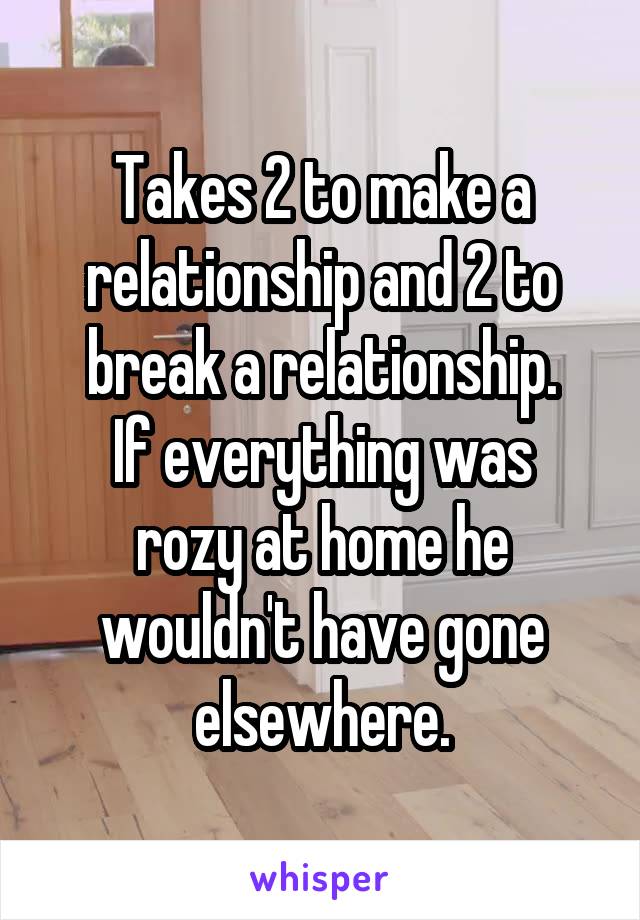 Takes 2 to make a relationship and 2 to break a relationship.
If everything was rozy at home he wouldn't have gone elsewhere.