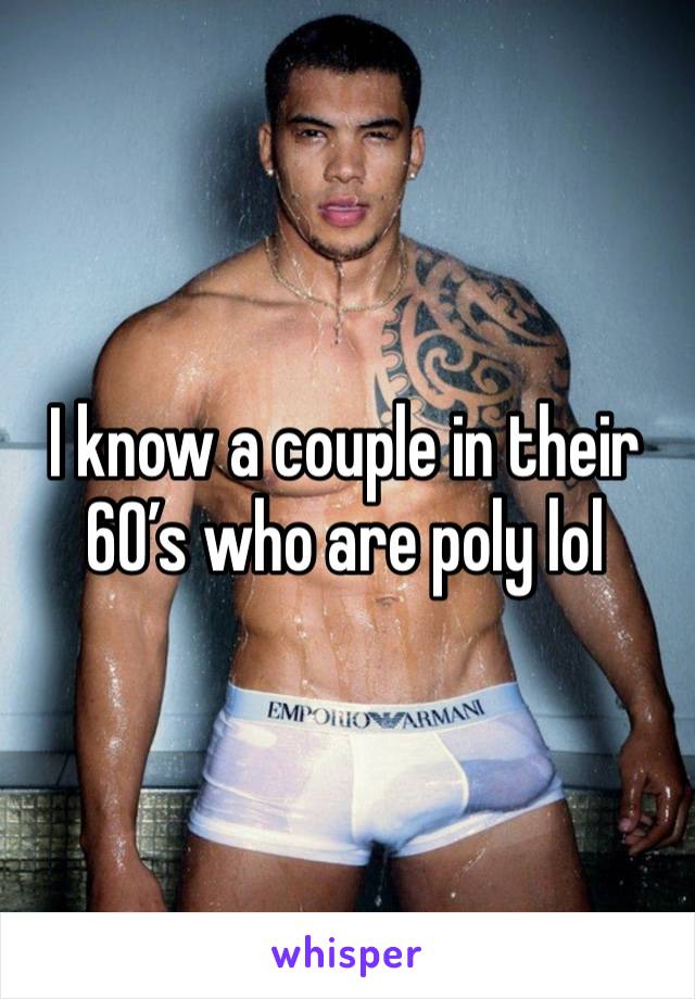 I know a couple in their 60’s who are poly lol 