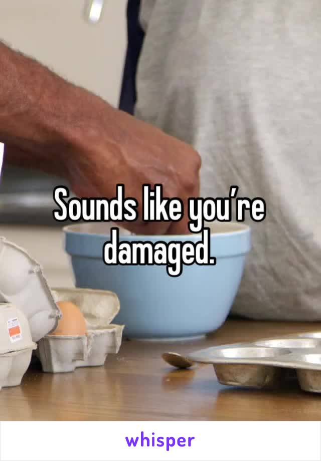 Sounds like you’re damaged. 