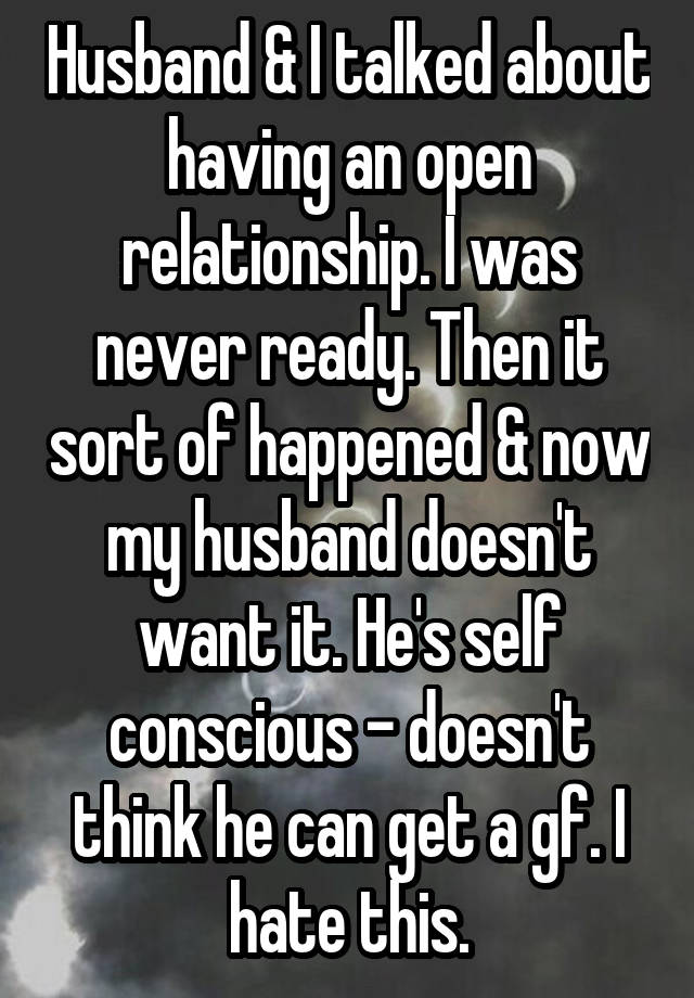 Husband & I talked about having an open relationship. I was never ready. Then it sort of happened & now my husband doesn't want it. He's self conscious - doesn't think he can get a gf. I hate this.