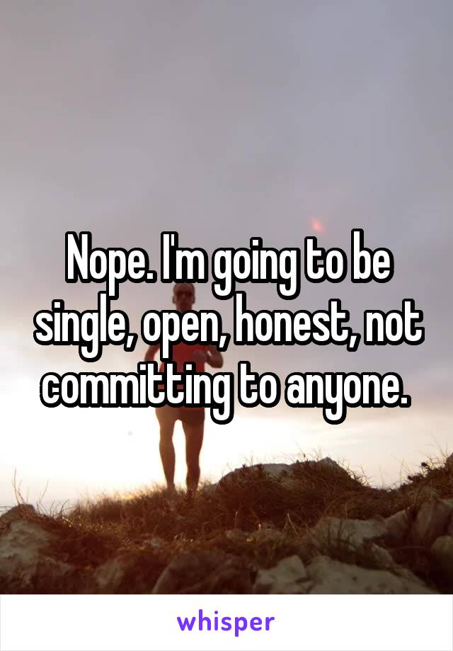 Nope. I'm going to be single, open, honest, not committing to anyone. 