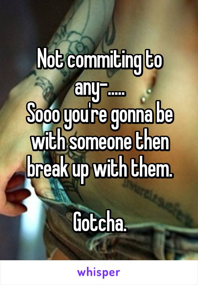 Not commiting to any-.....
Sooo you're gonna be with someone then break up with them.

Gotcha.