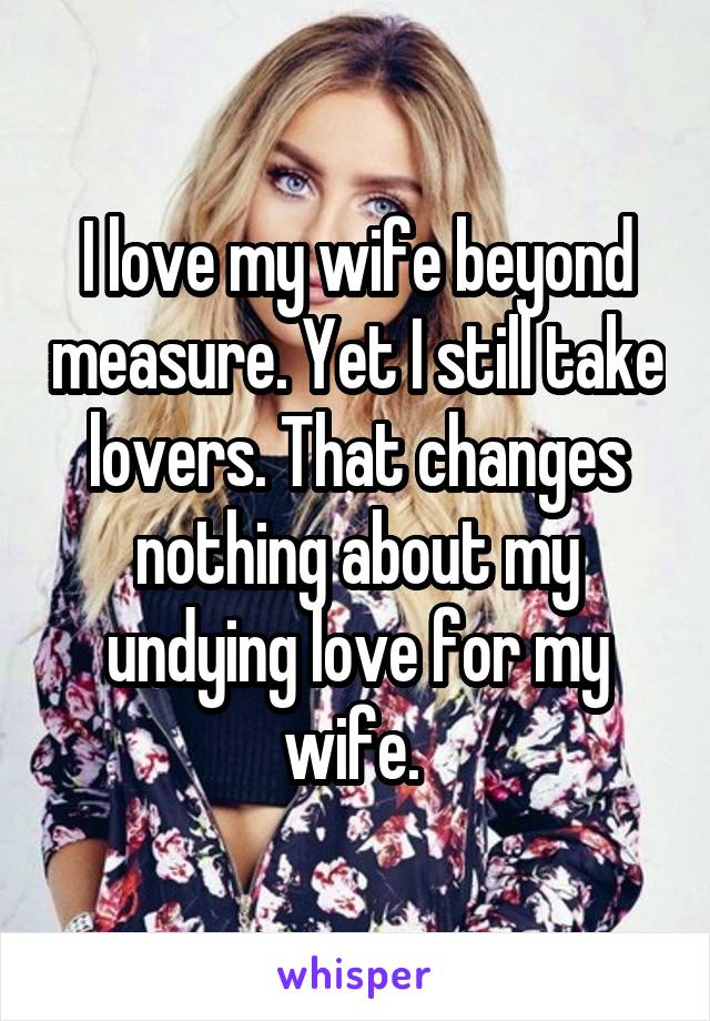 I love my wife beyond measure. Yet I still take lovers. That changes nothing about my undying love for my wife. 