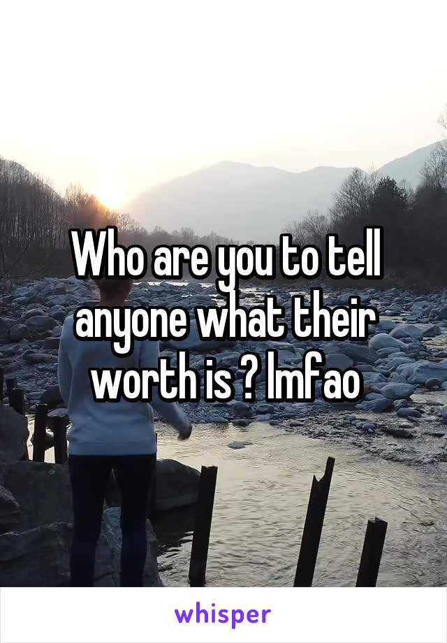 Who are you to tell anyone what their worth is ? lmfao