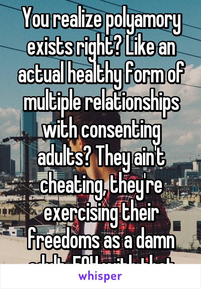 You realize polyamory exists right? Like an actual healthy form of multiple relationships with consenting adults? They ain't cheating, they're exercising their freedoms as a damn adult. FOH with that