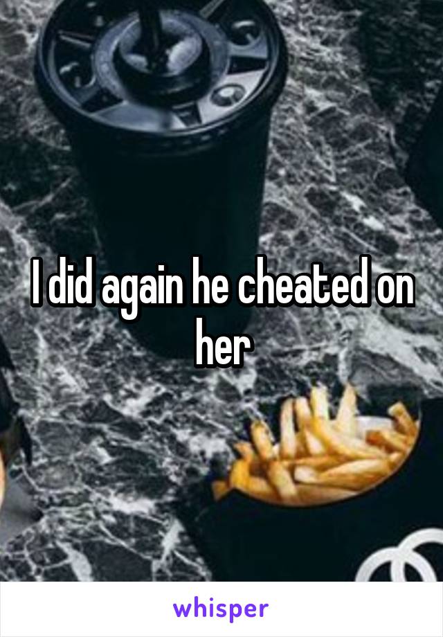 I did again he cheated on her