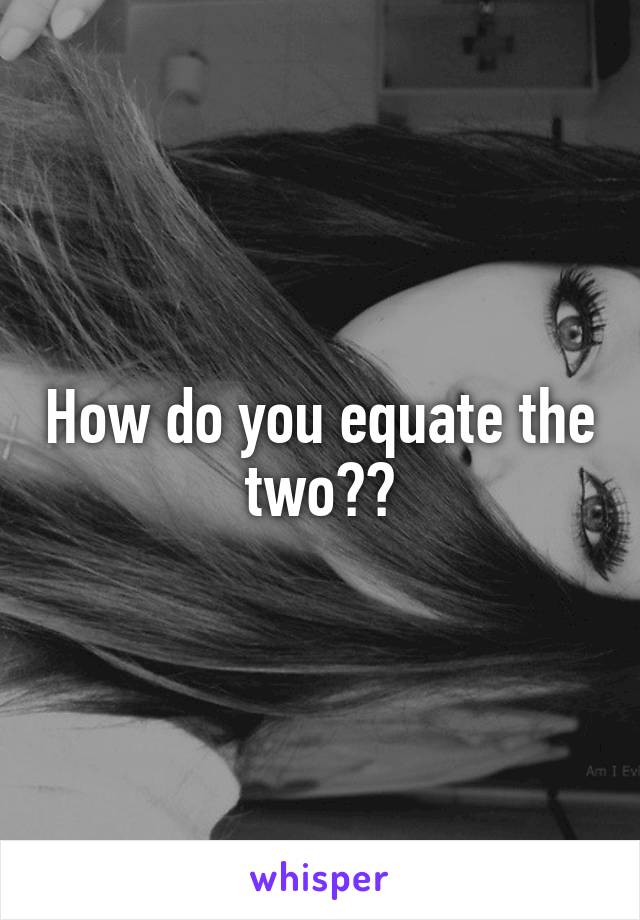 How do you equate the two??