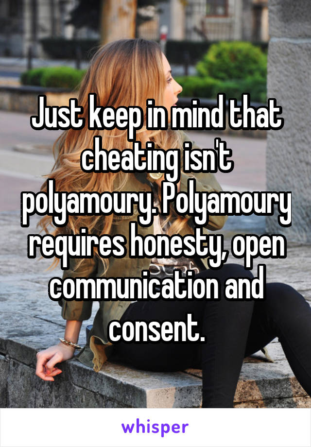 Just keep in mind that cheating isn't polyamoury. Polyamoury requires honesty, open communication and consent.