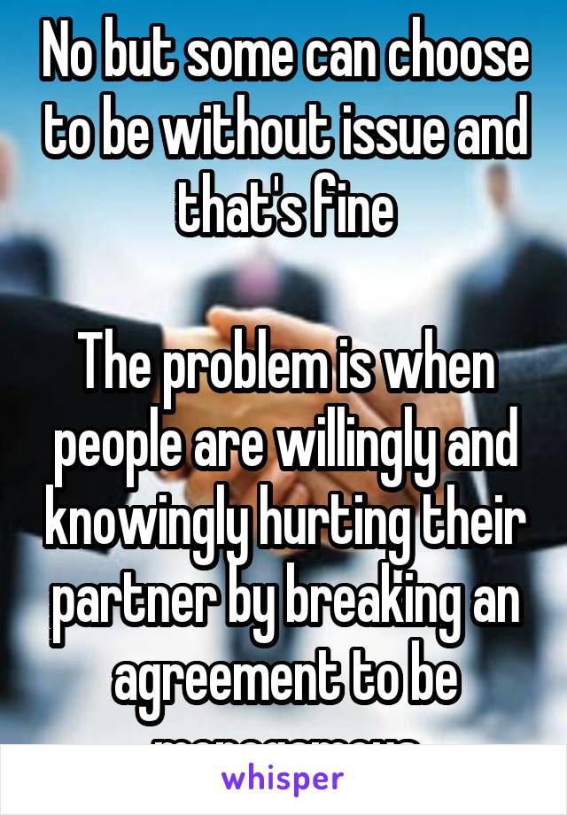 No but some can choose to be without issue and that's fine

The problem is when people are willingly and knowingly hurting their partner by breaking an agreement to be monogamous