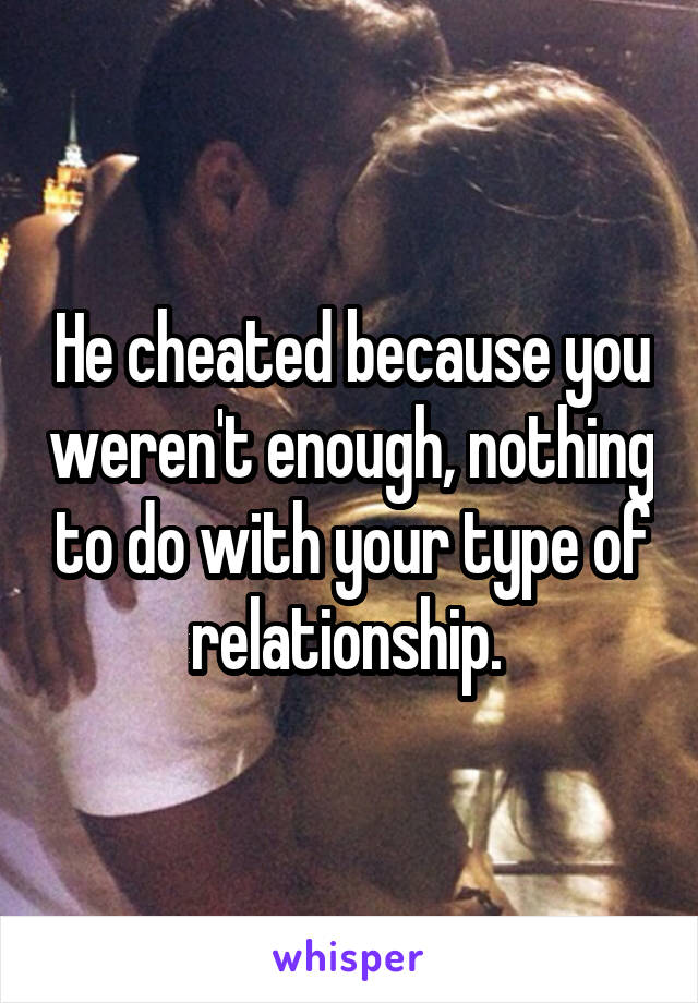 He cheated because you weren't enough, nothing to do with your type of relationship. 