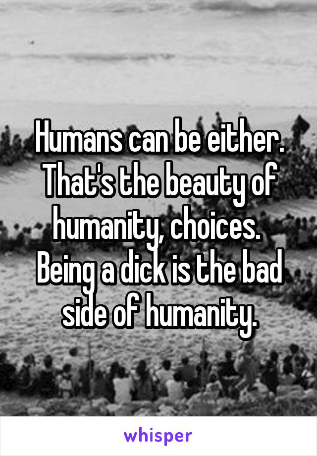 Humans can be either. That's the beauty of humanity, choices.  Being a dick is the bad side of humanity.