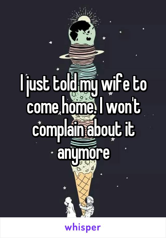 I just told my wife to come home. I won't complain about it anymore