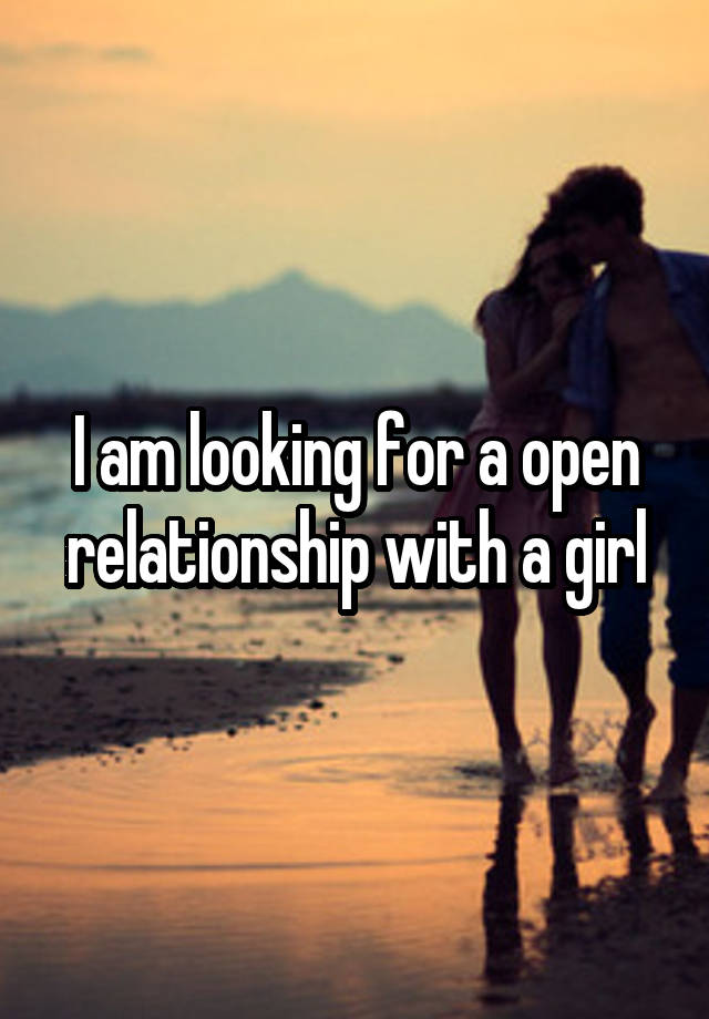 I am looking for a open relationship with a girl