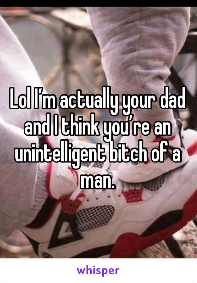 Lol I’m actually your dad and I think you’re an unintelligent bitch of a man. 