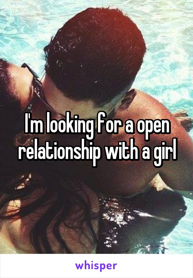 I'm looking for a open relationship with a girl