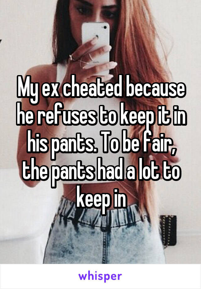 My ex cheated because he refuses to keep it in his pants. To be fair, the pants had a lot to keep in