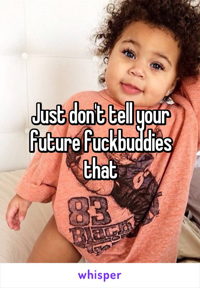 Just don't tell your future fuckbuddies that