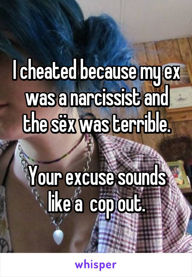 I cheated because my ex was a narcissist and the sëx was terrible.

Your excuse sounds like a  cop out.