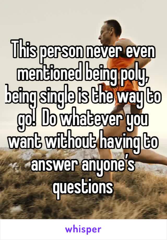 This person never even mentioned being poly, being single is the way to go!  Do whatever you want without having to answer anyone’s questions 