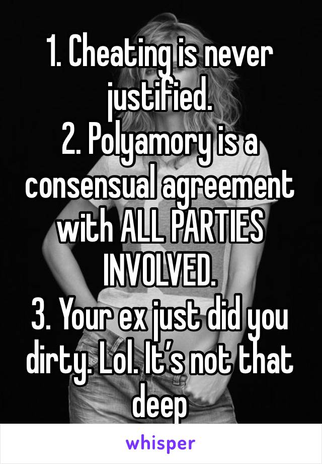 1. Cheating is never justified.
2. Polyamory is a consensual agreement with ALL PARTIES INVOLVED.
3. Your ex just did you dirty. Lol. It’s not that deep