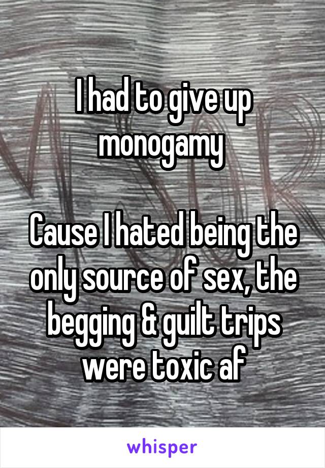 I had to give up monogamy 

Cause I hated being the only source of sex, the begging & guilt trips were toxic af