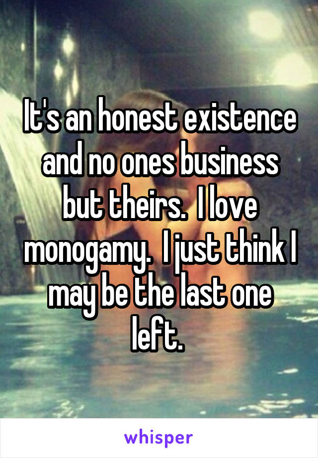 It's an honest existence and no ones business but theirs.  I love monogamy.  I just think I may be the last one left. 