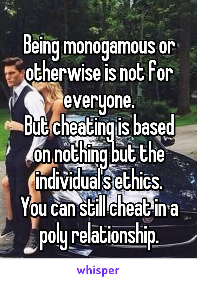 Being monogamous or otherwise is not for everyone.
But cheating is based on nothing but the individual's ethics.
You can still cheat in a poly relationship.