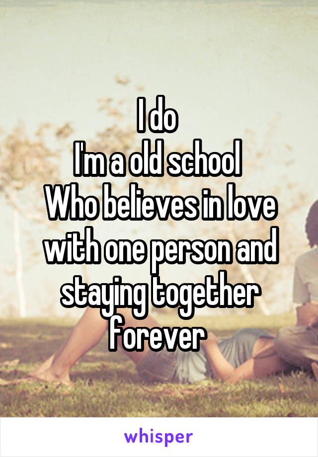 I do 
I'm a old school 
Who believes in love with one person and staying together forever 