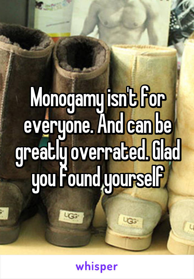 Monogamy isn't for everyone. And can be greatly overrated. Glad you found yourself