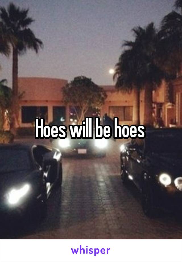 Hoes will be hoes 