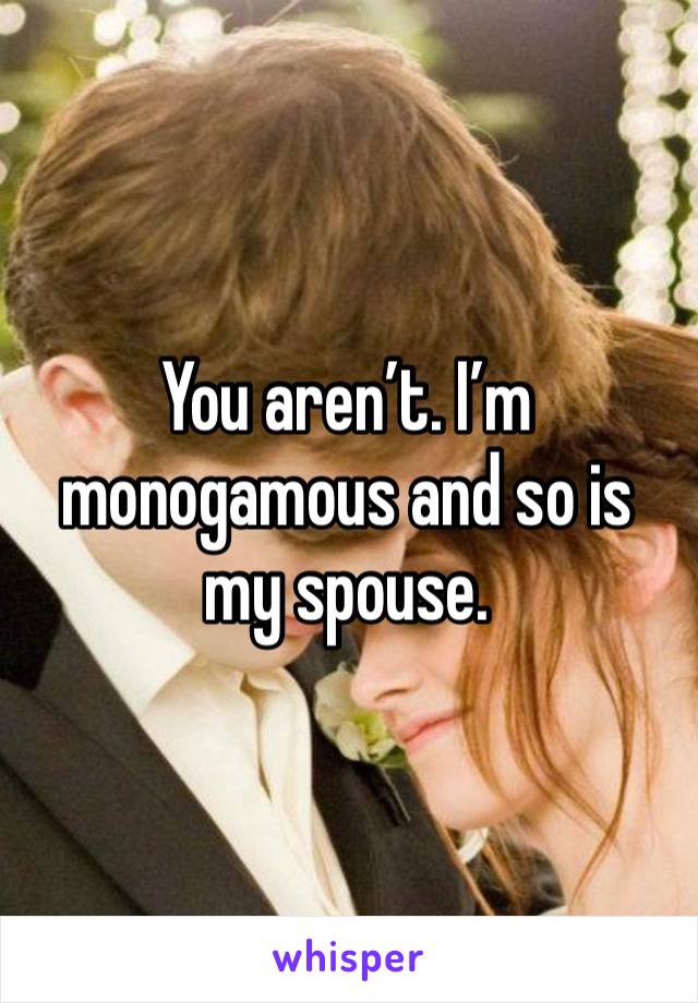 You aren’t. I’m monogamous and so is my spouse. 