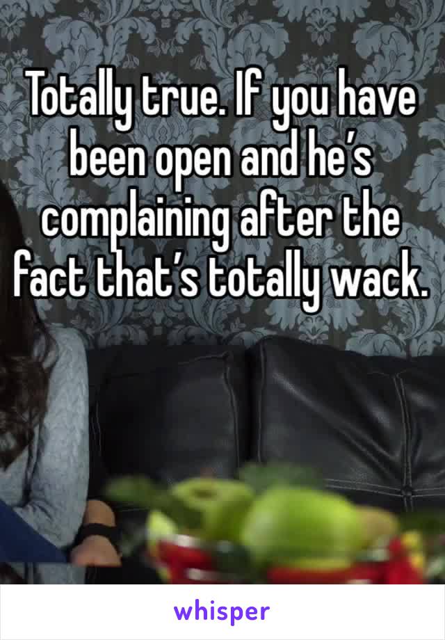 Totally true. If you have been open and he’s complaining after the fact that’s totally wack.