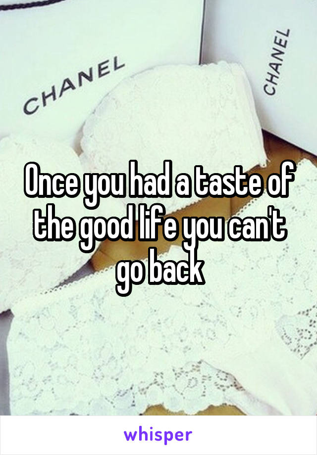 Once you had a taste of the good life you can't go back