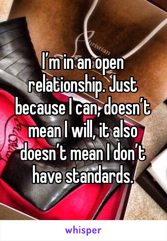 I’m in an open relationship. Just because I can, doesn’t mean I will, it also doesn’t mean I don’t have standards.