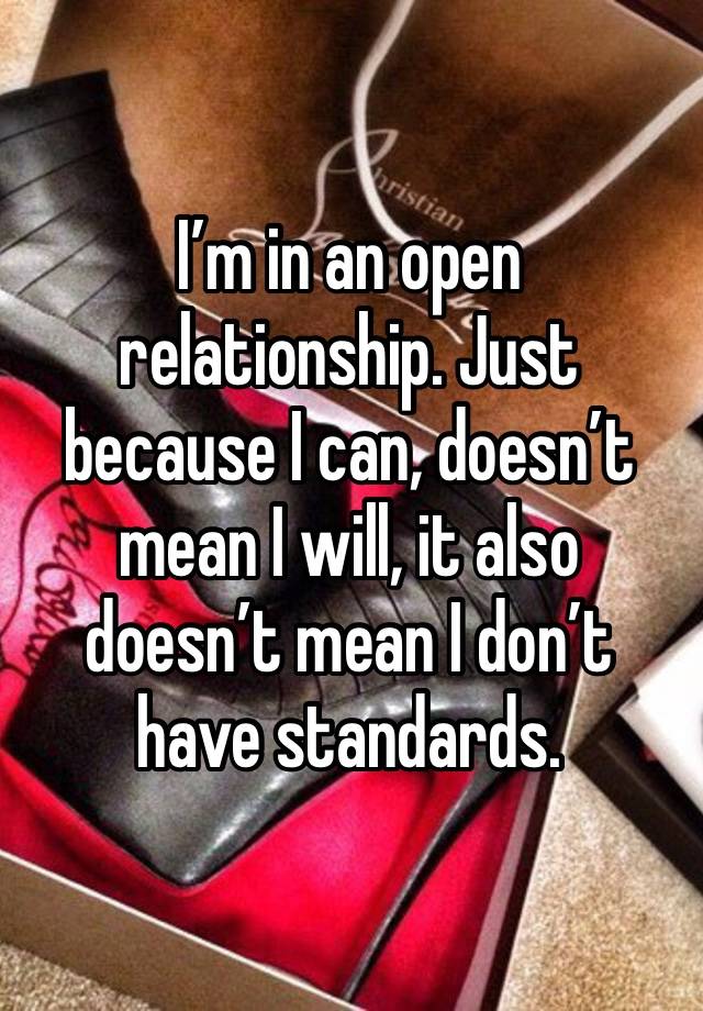 I’m in an open relationship. Just because I can, doesn’t mean I will, it also doesn’t mean I don’t have standards.