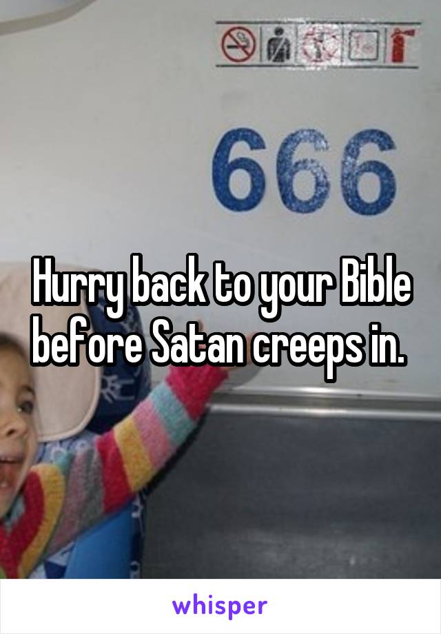 Hurry back to your Bible before Satan creeps in. 