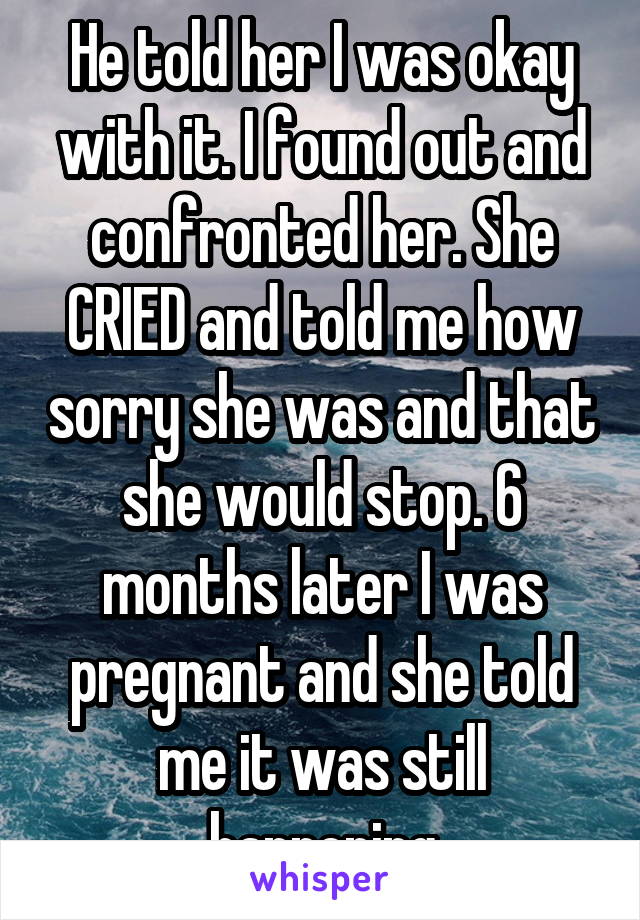 He told her I was okay with it. I found out and confronted her. She CRIED and told me how sorry she was and that she would stop. 6 months later I was pregnant and she told me it was still happening