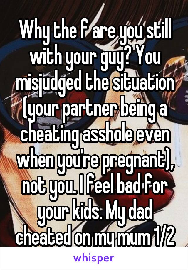 Why the f are you still with your guy? You misjudged the situation (your partner being a cheating asshole even when you're pregnant), not you. I feel bad for your kids. My dad cheated on my mum 1/2