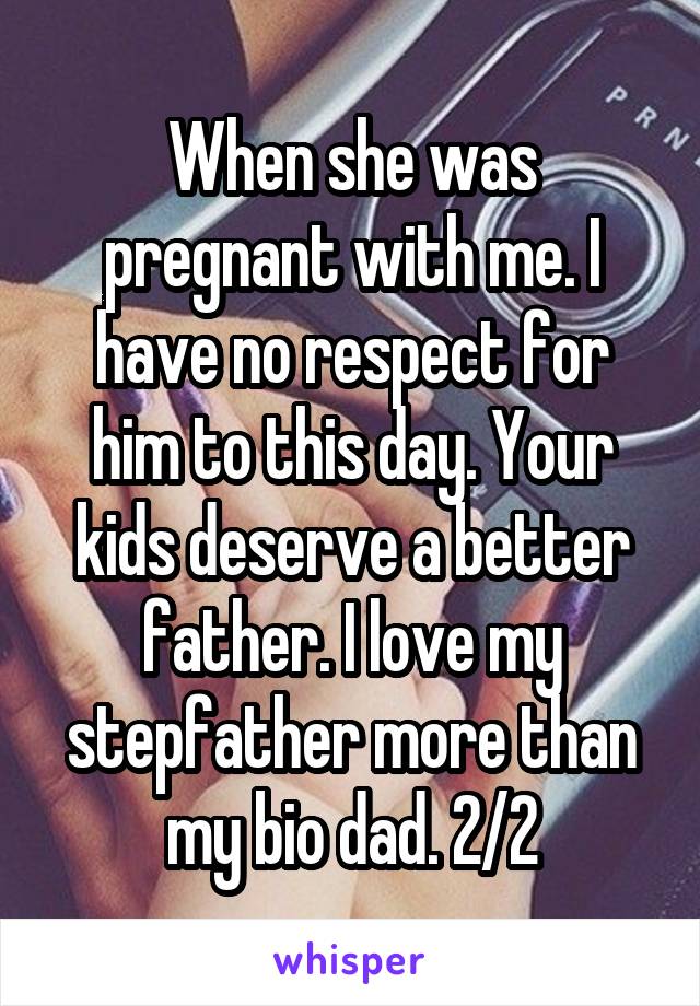 When she was pregnant with me. I have no respect for him to this day. Your kids deserve a better father. I love my stepfather more than my bio dad. 2/2