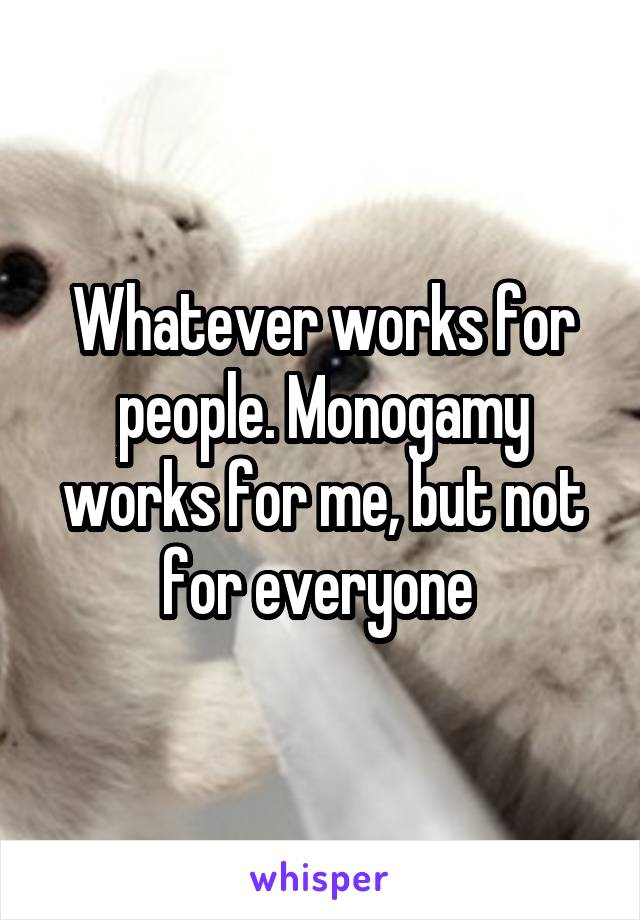 Whatever works for people. Monogamy works for me, but not for everyone 